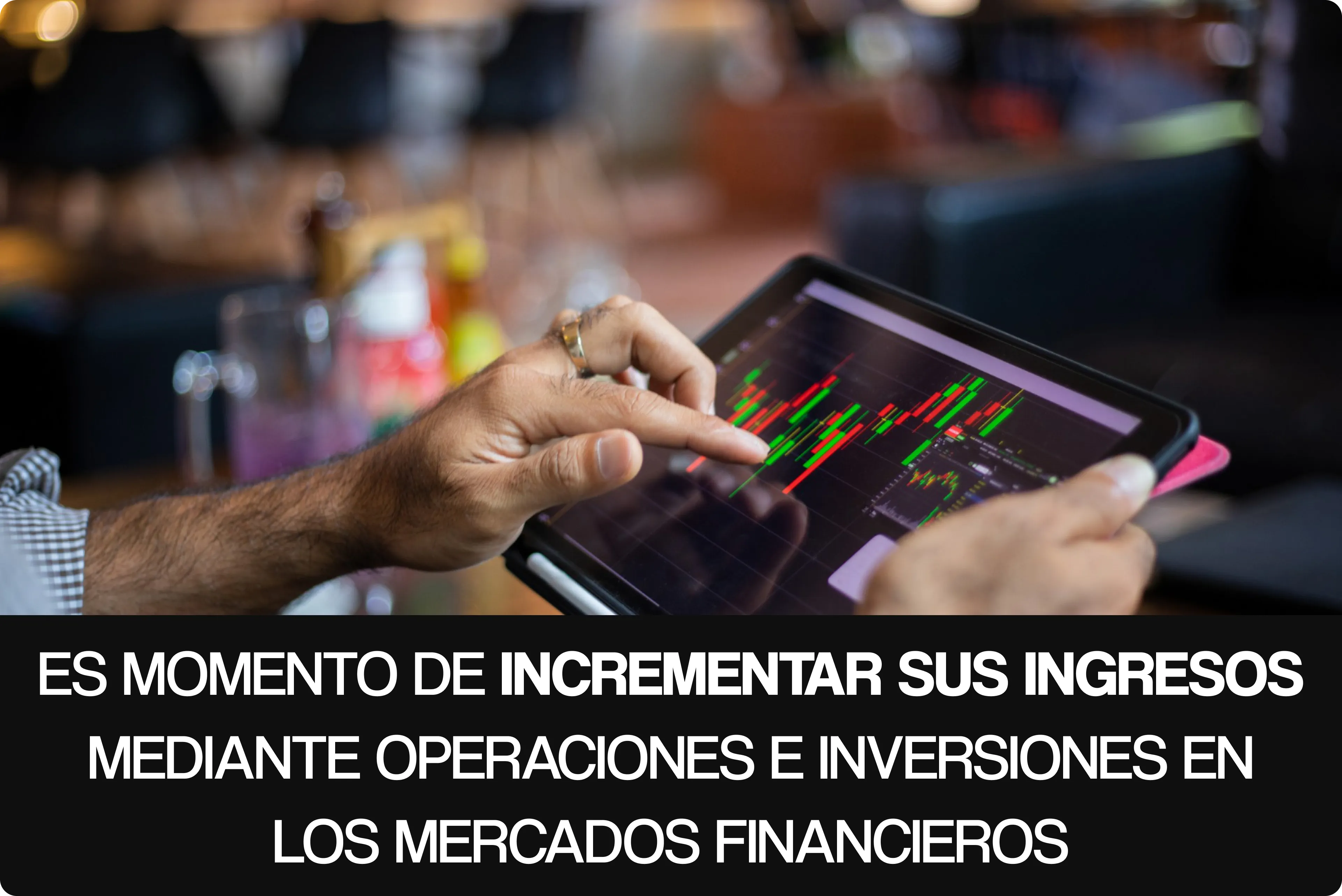 ES MOMENTO DE INCREMENTAR SUS INGRESOS MEDIANTE OPERACIONES E INVERSIONES EN LOS MERCADOS FINANCIEROS